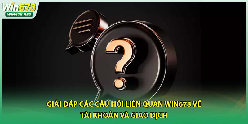 Giải đáp các câu hỏi liên quan win678 về tài khoản và giao dịch 
